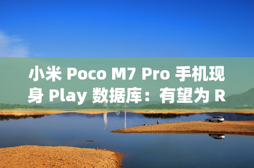 小米 Poco M7 Pro 手机现身 Play 数据库：有望为 REDMI Note 14 海外版、天玑 7025 Ultra + 12G RAM