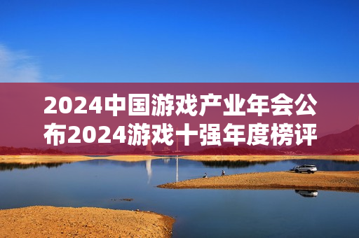 2024中国游戏产业年会公布2024游戏十强年度榜评选结果