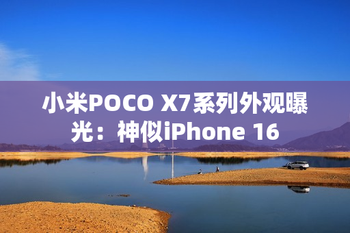 小米POCO X7系列外观曝光：神似iPhone 16