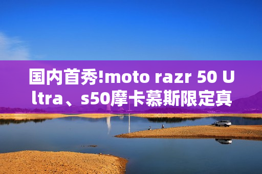 国内首秀!moto razr 50 Ultra、s50摩卡慕斯限定真机亮相
