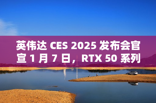 英伟达 CES 2025 发布会官宣 1 月 7 日,RTX 50 系列显卡迎来倒计时 英伟达 CES 2025 发布会官宣 1 月 7 日,RTX 50 系列显卡迎来倒计时