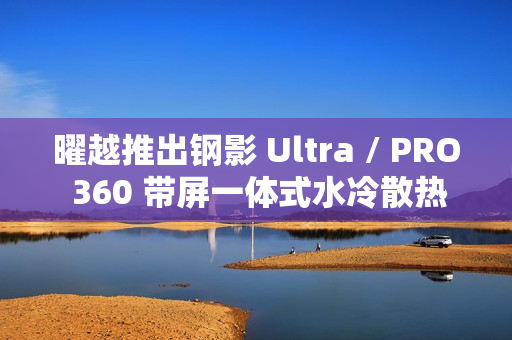 曜越推出钢影 Ultra / PRO 360 带屏一体式水冷散热器，提供黑白双色