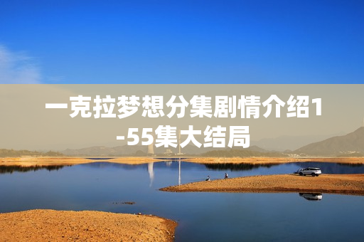 一克拉梦想分集剧情介绍1-55集大结局