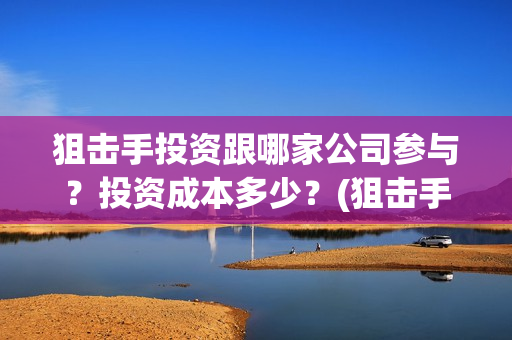 狙击手投资跟哪家公司参与？投资成本多少？(狙击手地位)