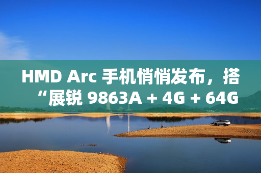 HMD Arc 手机悄悄发布，搭“展锐 9863A + 4G + 64G”配置
