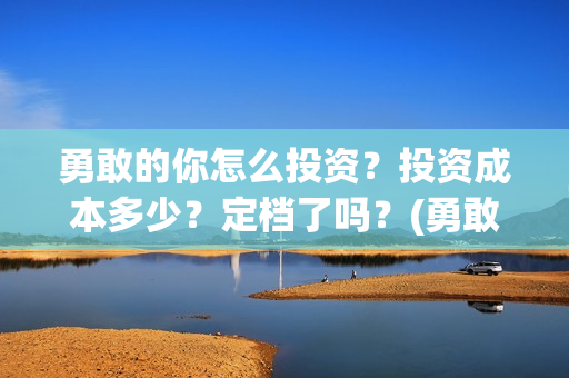 勇敢的你怎么投资？投资成本多少？定档了吗？(勇敢的你影视投资)