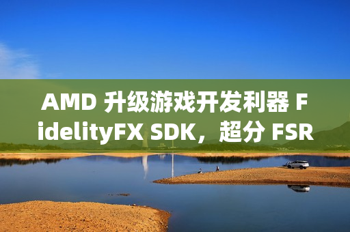 AMD 升级游戏开发利器 FidelityFX SDK，超分 FSR 技术 3.1.3 来袭