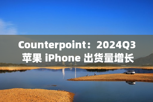 Counterpoint：2024Q3 苹果 iPhone 出货量增长 5%，稳居全球第二手机品牌