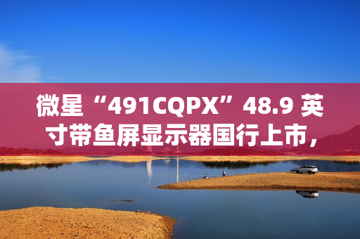 微星“491CQPX”48.9 英寸带鱼屏显示器国行上市,双 2K 240Hz QD-OLED,6499 元 微星“491CQPX”48.9 英寸带鱼屏显示器国行上市,双 2K 240Hz QD-OLED,6499 元