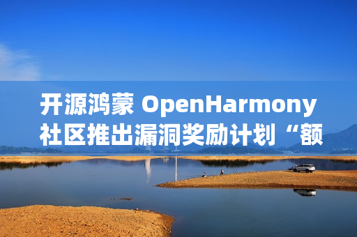 开源鸿蒙 OpenHarmony 社区推出漏洞奖励计划“额外激励”，100 万元奖金池