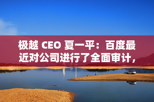 极越 CEO 夏一平:百度最近对公司进行了全面审计,没有任何问题 极越 CEO 夏一平:百度最近对公司进行了全面审计,没有任何问题