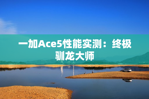 一加Ace5性能实测：终极驯龙大师