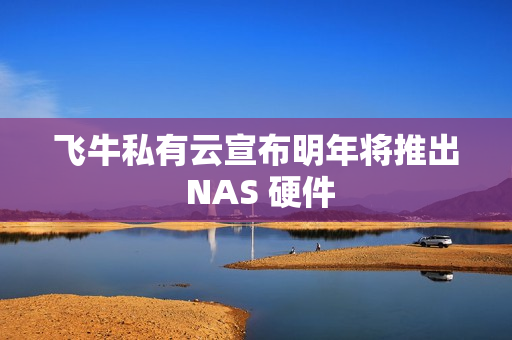 飞牛私有云宣布明年将推出 NAS 硬件 飞牛私有云宣布明年将推出 NAS 硬件
