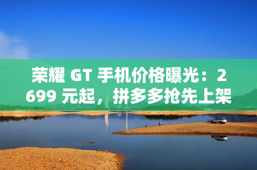 荣耀 GT 手机价格曝光：2699 元起，拼多多抢先上架