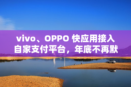 vivo、OPPO 快应用接入自家支付平台，年底不再默认支持微信、支付宝接口