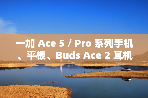 一加 Ace 5 / Pro 系列手机、平板、Buds Ace 2 耳机开启预约