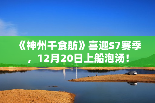 《神州千食舫》喜迎S7赛季，12月20日上船泡汤！