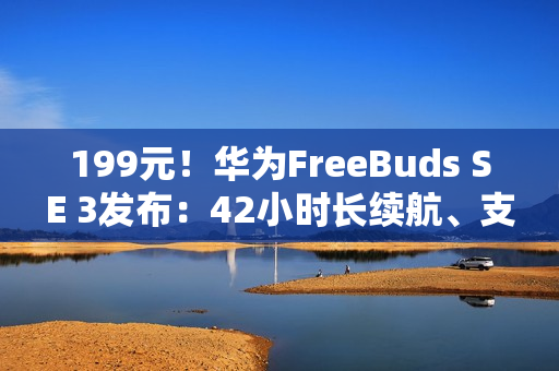 199元！华为FreeBuds SE 3发布：42小时长续航、支持快充