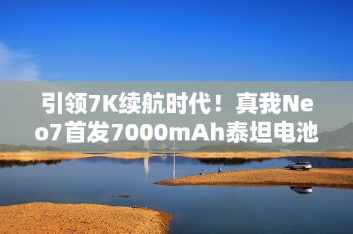 引领7K续航时代!真我Neo7首发7000mAh泰坦电池:充一次用三天 引领7K续航时代!真我Neo7首发7000mAh泰坦电池:充一次用三天