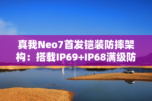 真我Neo7首发铠装防摔架构：搭载IP69+IP68满级防水