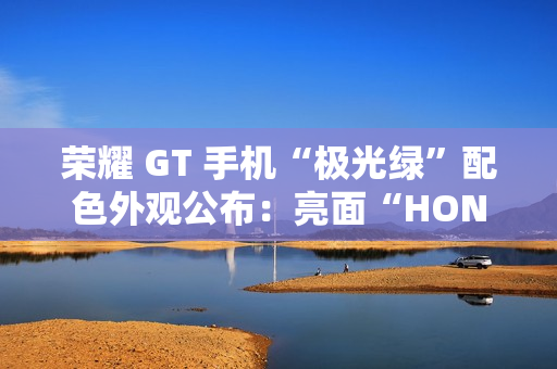 荣耀 GT 手机“极光绿”配色外观公布：亮面“HONOR”大 LOGO，银白 GT 标识