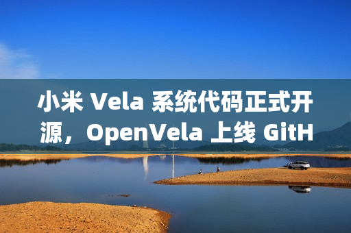 小米 Vela 系统代码正式开源，OpenVela 上线 GitHub