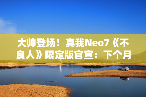 大帅登场！真我Neo7《不良人》限定版官宣：下个月见