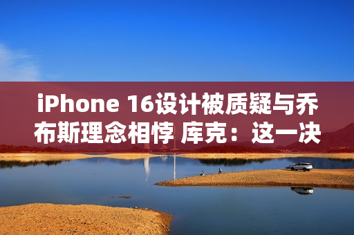 iPhone 16设计被质疑与乔布斯理念相悖 库克：这一决策对提升用户体验至关重要
