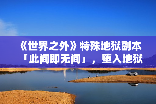 《世界之外》特殊地狱副本「此间即无间」，堕入地狱掌控祂的爱与欲