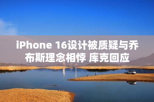 iPhone 16设计被质疑与乔布斯理念相悖 库克回应
