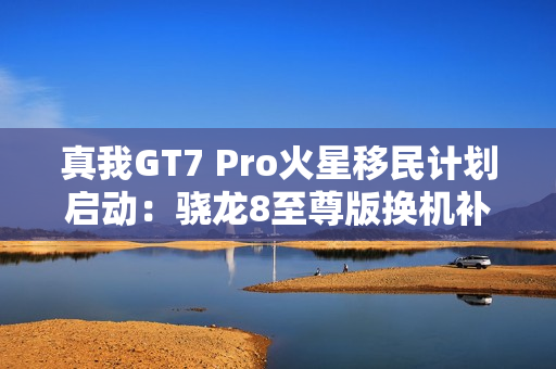 真我GT7 Pro火星移民计划启动：骁龙8至尊版换机补贴1200元