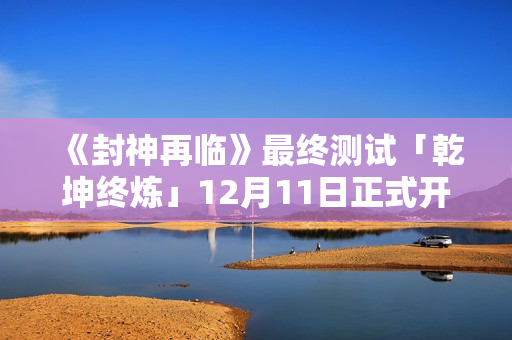 《封神再临》最终测试「乾坤终炼」12月11日正式开启