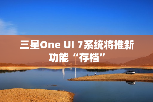 三星One UI 7系统将推新功能“存档”
