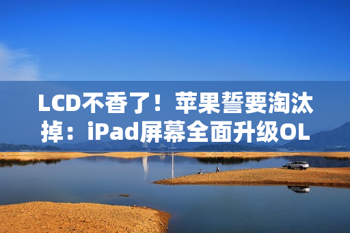LCD不香了！苹果誓要淘汰掉：iPad屏幕全面升级OLED