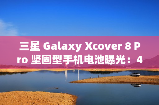 三星 Galaxy Xcover 8 Pro 坚固型手机电池曝光:4350 mAh,可拆卸设计 三星 Galaxy Xcover 8 Pro 坚固型手机电池曝光:4350 mAh,可拆卸设计