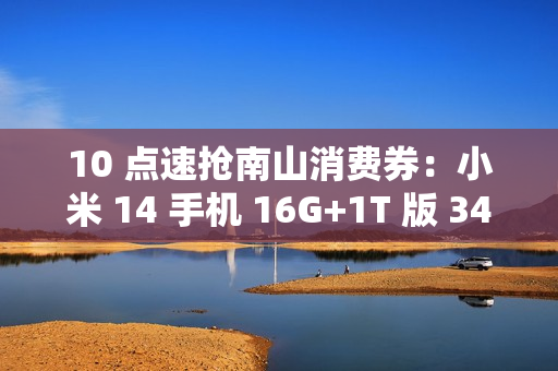 10 点速抢南山消费券：小米 14 手机 16G+1T 版 3476 元京东自营新低