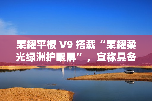 荣耀平板 V9 搭载“荣耀柔光绿洲护眼屏”，宣称具备抗眩光 / 噪点特性
