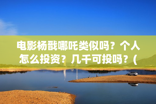 电影杨戬哪吒类似吗？个人怎么投资？几千可投吗？(古装剧哪吒杨戬)