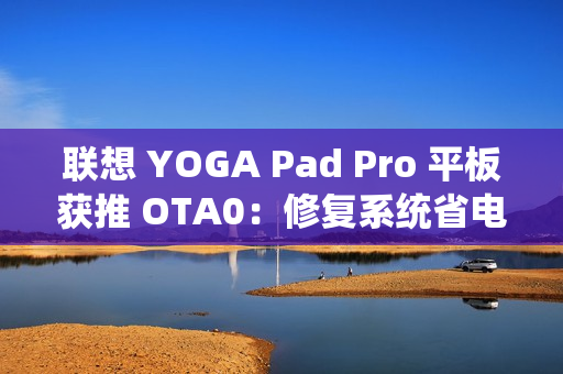 联想 YOGA Pad Pro 平板获推 OTA0：修复系统省电模式问题