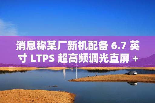 消息称某厂新机配备 6.7 英寸 LTPS 超高频调光直屏 + 5300mAh 电池，预计为荣耀 GT