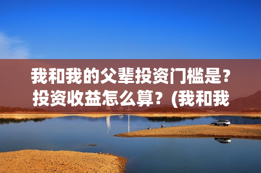 我和我的父辈投资门槛是？投资收益怎么算？(我和我的父 辈)