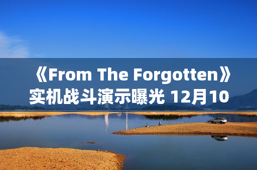 《From The Forgotten》实机战斗演示曝光 12月10日首测 《From The Forgotten》实机战斗演示曝光 12月10日首测
