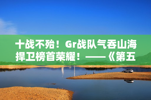 十战不殆！Gr战队气吞山海捍卫榜首荣耀！——《第五人格》2024IVL秋季赛第十周赛报发布