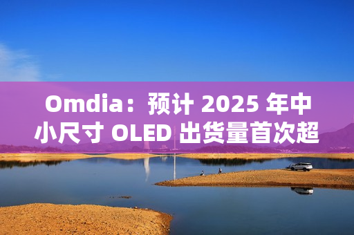 Omdia：预计 2025 年中小尺寸 OLED 出货量首次超过 10 亿台
