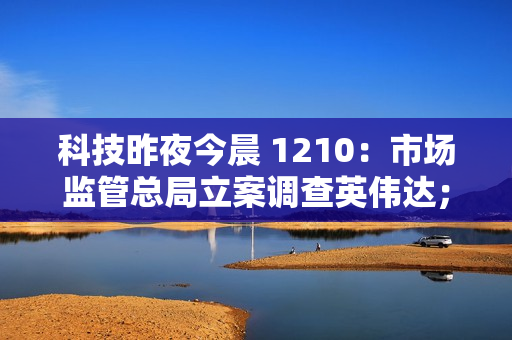 科技昨夜今晨 1210：市场监管总局立案调查英伟达；网传今年车检为“史上最严”系谣言；小米首款 SUV 车型 YU7 亮相...