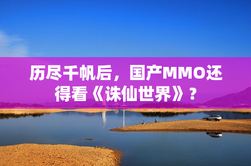 历尽千帆后，国产MMO还得看《诛仙世界》？