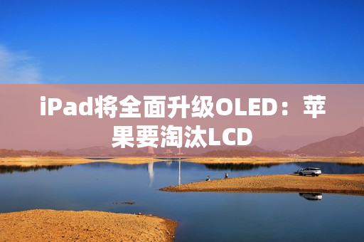iPad将全面升级OLED：苹果要淘汰LCD
