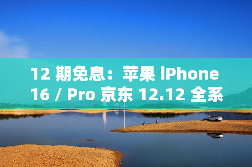12 期免息：苹果 iPhone 16 / Pro 京东 12.12 全系立减 500 元