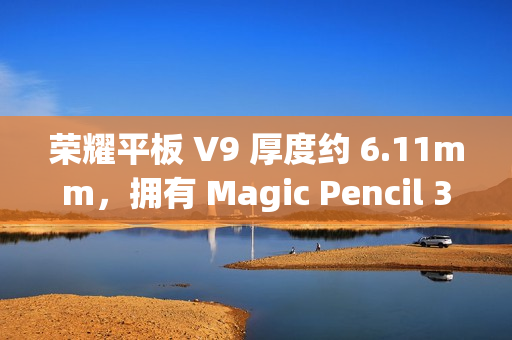 荣耀平板 V9 厚度约 6.11mm，拥有 Magic Pencil 3、亲选键盘配件
