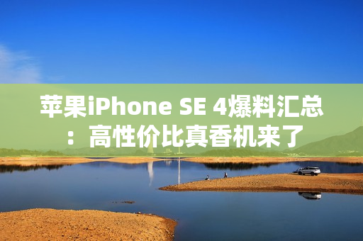 苹果iPhone SE 4爆料汇总：高性价比真香机来了